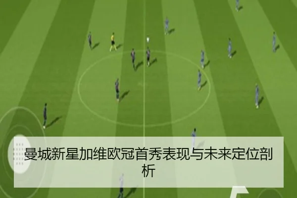 曼城新星加维欧冠首秀表现与未来定位剖析